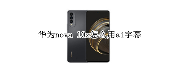 华为nova 10z怎么用ai字幕