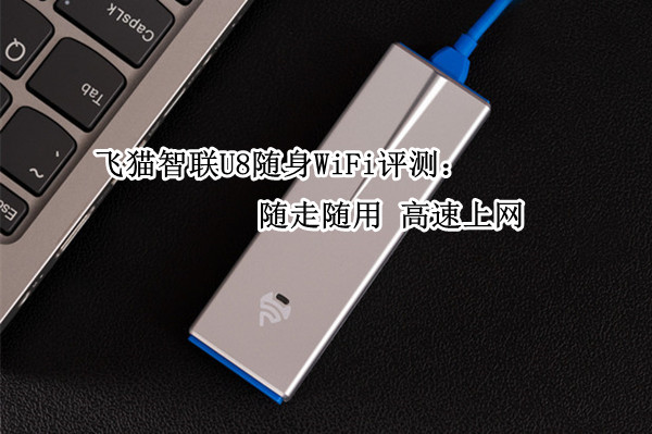 飞猫智联U8随身WiFi评测：随走随用 高速上网