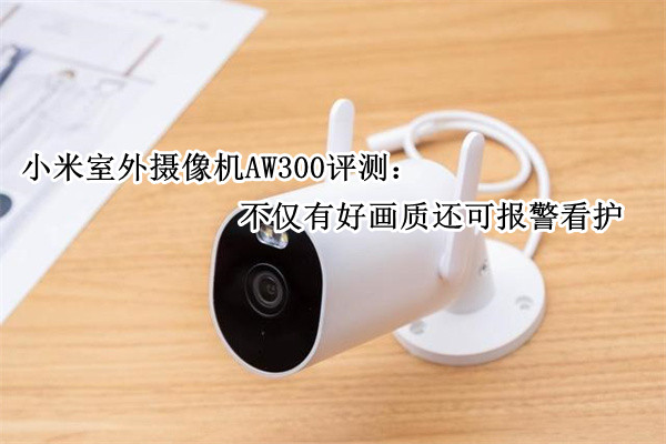 小米室外摄像机AW300评测：不仅有好画质还可报警看护