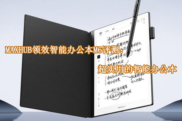MAXHUB领效智能办公本M6评测：超实用的智能办公本