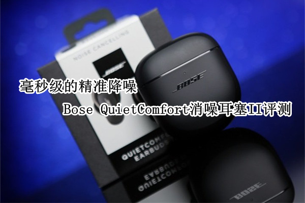 Bose QuietComfort消噪耳塞II评测：毫秒级的精准降噪