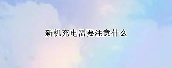 新机充电需要注意什么