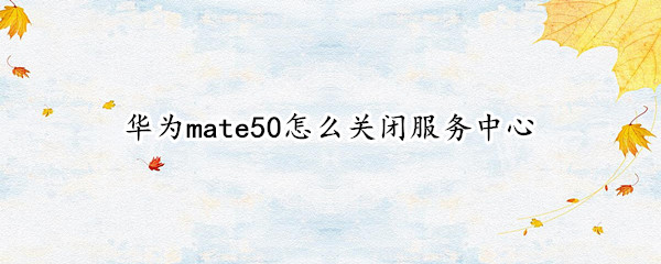华为mate50怎么关闭服务中心