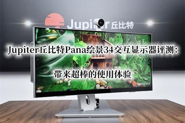 Jupiter丘比特Pana绘景34交互显示器评测：带来超棒的使用体验