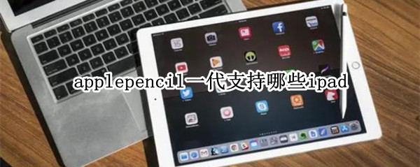applepencil一代支持哪些ipad