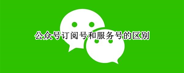 公众号订阅号和服务号的区别