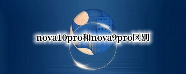 nova10pro和nova9pro区别