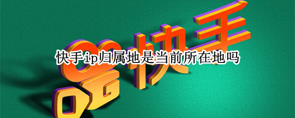 快手ip归属地是当前所在地吗