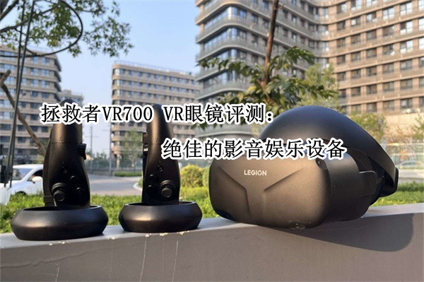 拯救者VR700 VR眼镜评测：绝佳的影音娱乐设备
