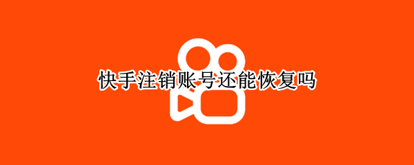 快手注销账号还能恢复吗