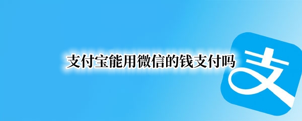 支付宝能用微信的钱支付吗