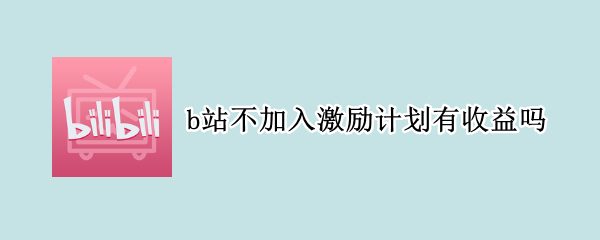 b站不加入激励计划有收益吗