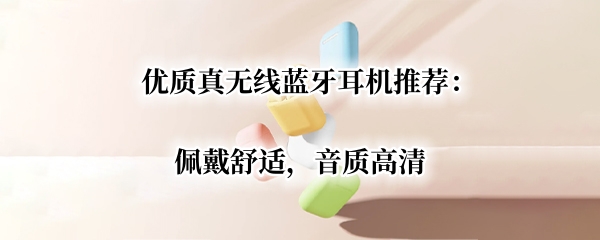 优质真无线蓝牙耳机推荐：佩戴舒适，音质高清