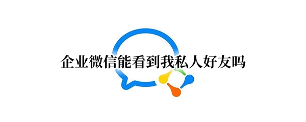 企业微信能看到我私人好友吗