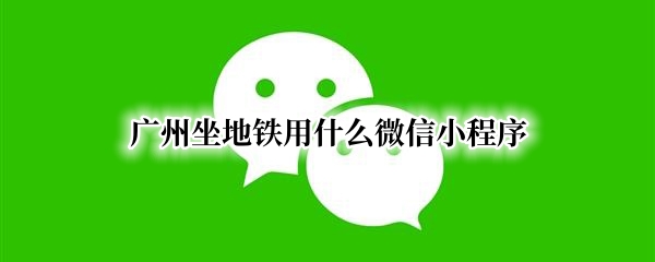 广州坐地铁用什么微信小程序