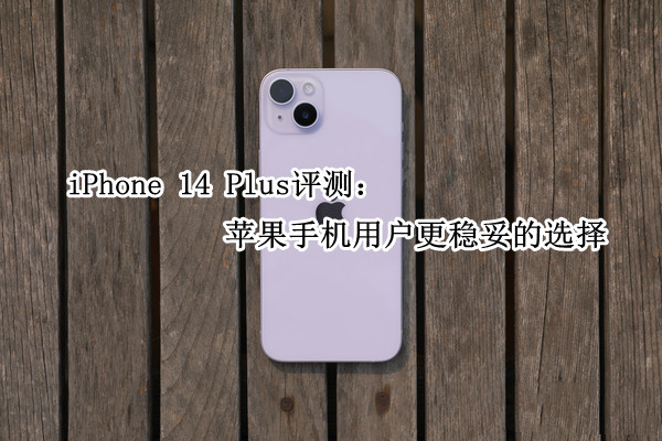 iPhone 14 Plus评测：苹果手机用户更稳妥的选择