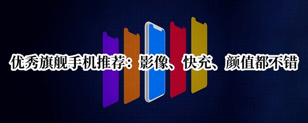 优秀旗舰手机推荐：影像、快充、颜值都不错