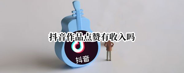 抖音作品点赞有收入吗