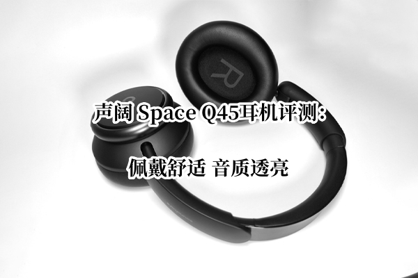 声阔 Space Q45耳机评测：佩戴舒适 音质透亮