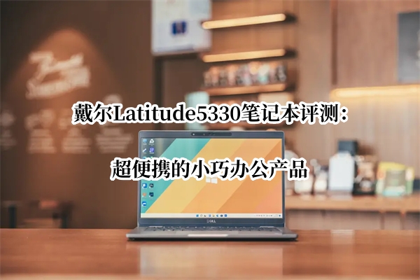 戴尔Latitude5330笔记本评测：超便携的小巧办公产品