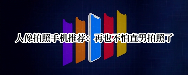 人像拍照手机推荐：再也不怕直男拍照了