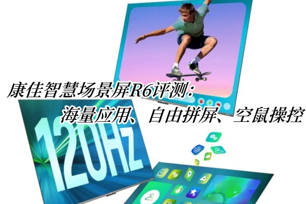 康佳智慧场景屏R6评测：海量应用、自由拼屏、空鼠操控
