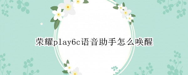 荣耀play6c语音助手怎么唤醒