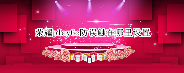 荣耀play6c防误触在哪里设置