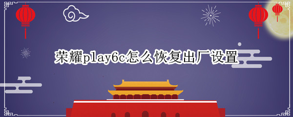 荣耀play6c怎么恢复出厂设置