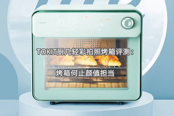 TOKIT厨几轻彩拍照烤箱评测：烤箱何止颜值担当
