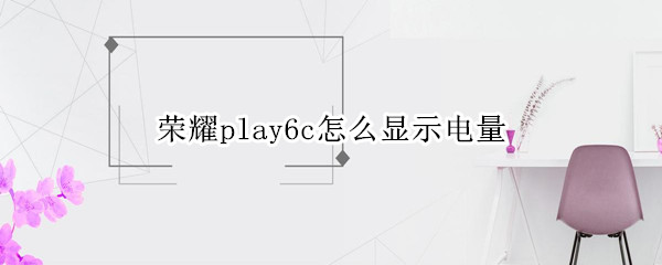 荣耀play6c怎么显示电量