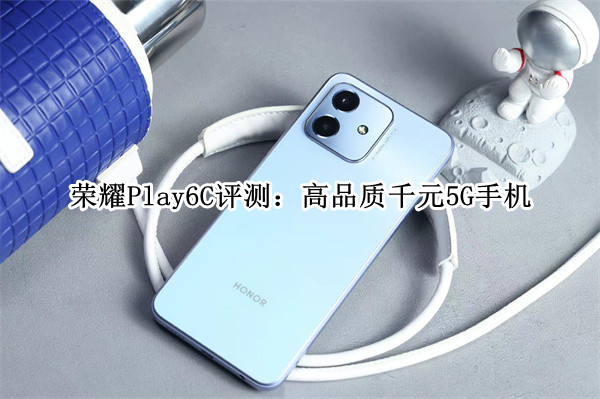荣耀Play6C评测：高品质千元5G手机