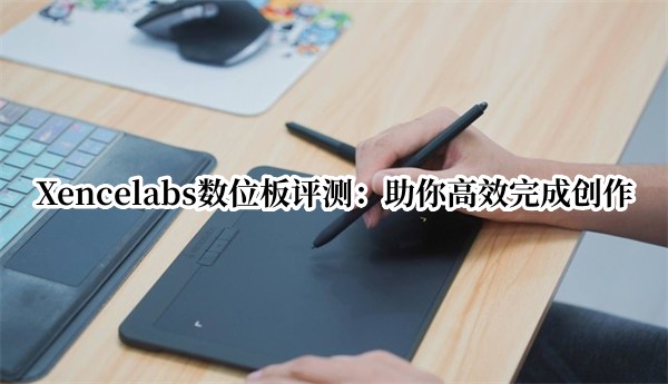 Xencelabs数位板评测：助你高效完成创作
