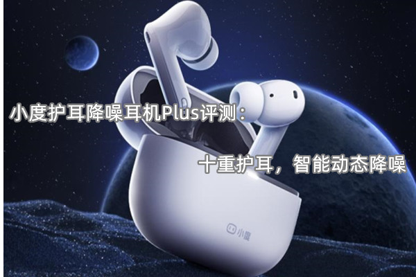 小度护耳降噪耳机Plus评测：十重护耳，智能动态降噪