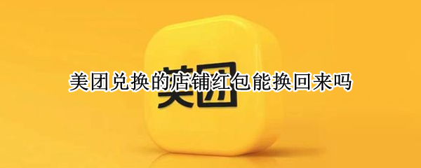美团兑换的店铺红包能换回来吗