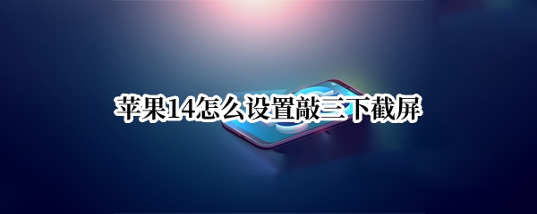 苹果14怎么设置敲三下截屏