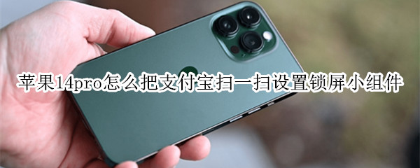 苹果14pro怎么把支付宝扫一扫设置锁屏小组件