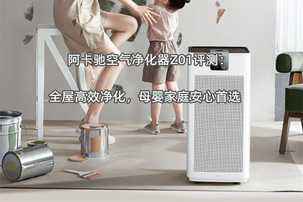 阿卡驰空气净化器Z01评测：全屋高效净化，母婴家庭安心首选