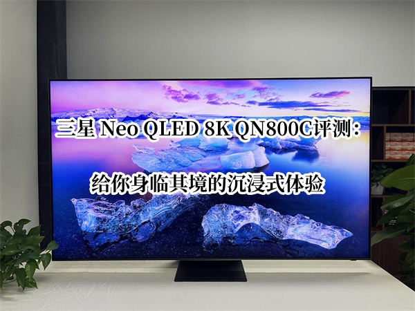 三星 Neo QLED 8K QN800C评测：给你身临其境的沉浸式体验