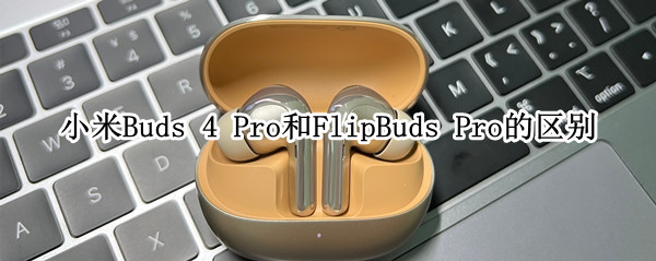 小米Buds 4 Pro和FlipBuds Pro的区别