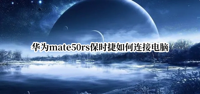 华为mate50rs保时捷如何连接电脑