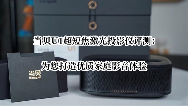当贝U1超短焦激光投影仪评测：为您打造优质家庭影音体验