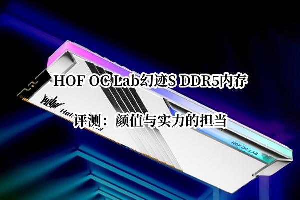 HOF OC Lab幻迹S DDR5内存评测：颜值与实力的担当