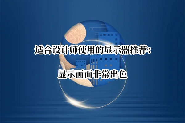 适合设计师使用的显示器推荐：显示画面非常出色