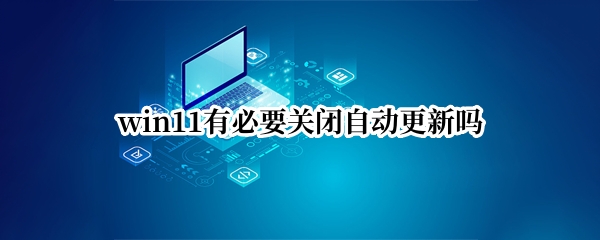 win11有必要关闭自动更新吗