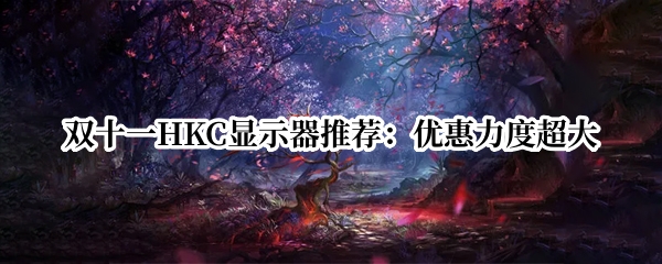 双十一HKC显示器推荐：优惠力度超大