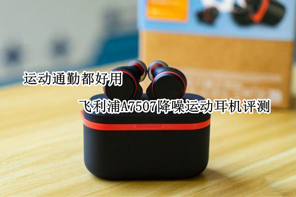 飞利浦A7507降噪运动耳机评测：运动通勤都好用