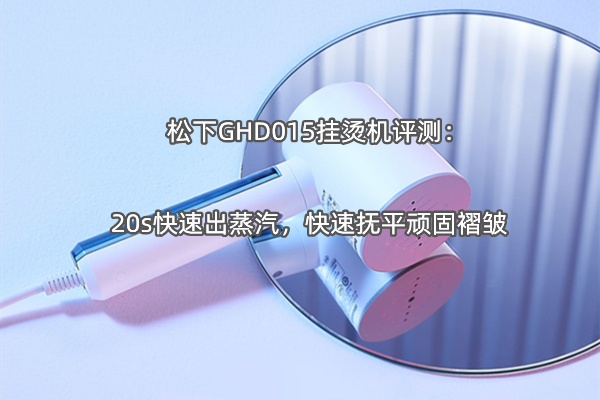 松下GHD015挂烫机评测：20s快速出蒸汽，快速抚平顽固褶皱