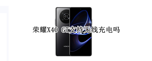 荣耀X40 GT支持无线充电吗