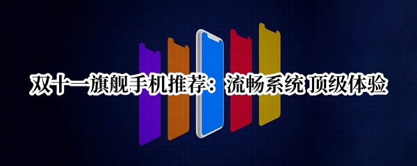 双十一旗舰手机推荐：流畅系统 顶级体验